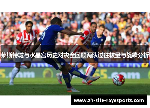 莱斯特城与水晶宫历史对决全回顾两队过往较量与战绩分析