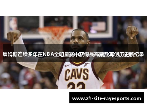 詹姆斯连续多年在NBA全明星赛中获得最高票数再创历史新纪录