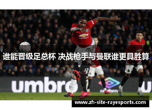 谁能晋级足总杯 决战枪手与曼联谁更具胜算 谁能晋级足总杯 决战枪手与曼联谁更具胜算