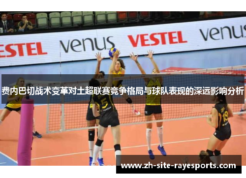 费内巴切战术变革对土超联赛竞争格局与球队表现的深远影响分析