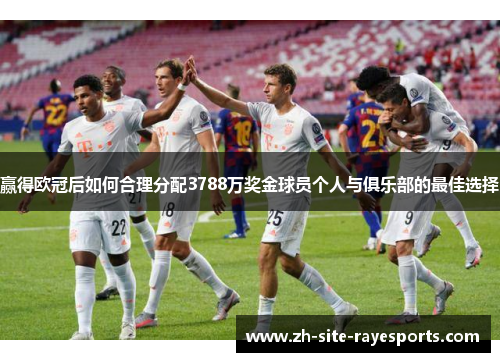 赢得欧冠后如何合理分配3788万奖金球员个人与俱乐部的最佳选择 赢得欧冠后如何合理分配3788万奖金球员个人与俱乐部的最佳选择