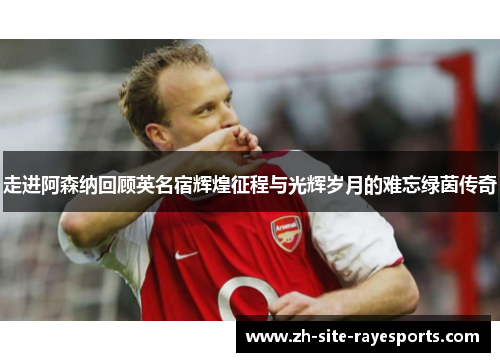 走进阿森纳回顾英名宿辉煌征程与光辉岁月的难忘绿茵传奇 走进阿森纳回顾英名宿辉煌征程与光辉岁月的难忘绿茵传奇