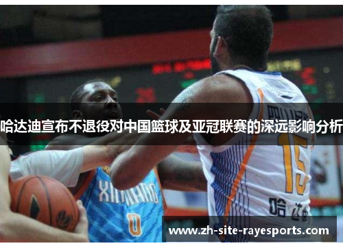 哈达迪宣布不退役对中国篮球及亚冠联赛的深远影响分析