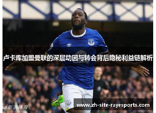 卢卡库加盟曼联的深层动因与转会背后隐秘利益链解析 卢卡库加盟曼联的深层动因与转会背后隐秘利益链解析