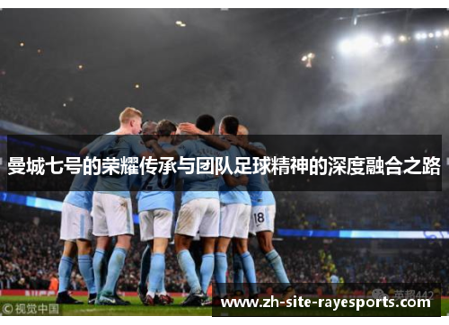 曼城七号的荣耀传承与团队足球精神的深度融合之路