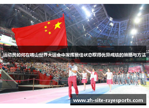 运动员如何在喀山世界大运会中发挥最佳状态取得优异成绩的策略与方法 运动员如何在喀山世界大运会中发挥最佳状态取得优异成绩的策略与方法