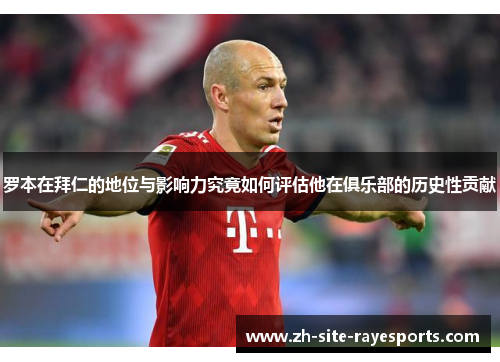 罗本在拜仁的地位与影响力究竟如何评估他在俱乐部的历史性贡献