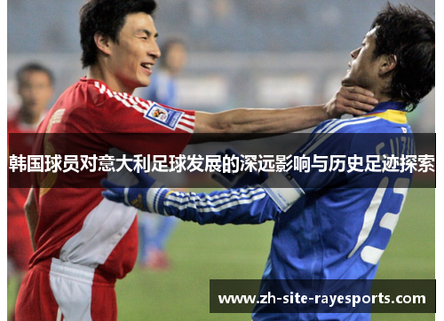 韩国球员对意大利足球发展的深远影响与历史足迹探索