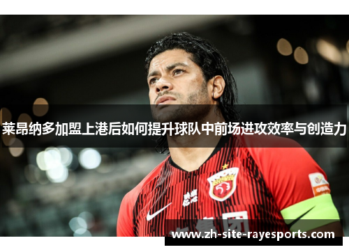 莱昂纳多加盟上港后如何提升球队中前场进攻效率与创造力