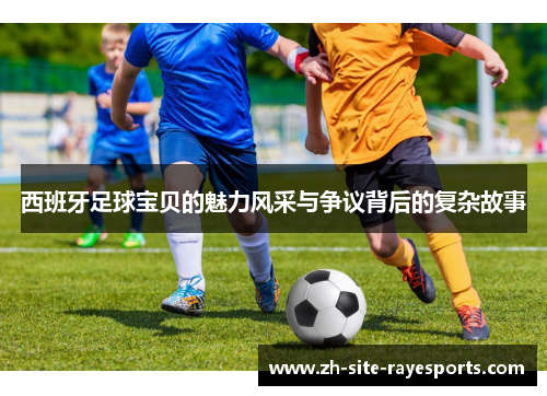 西班牙足球宝贝的魅力风采与争议背后的复杂故事