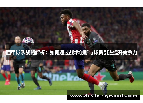 西甲球队战略解析：如何通过战术创新与球员引进提升竞争力