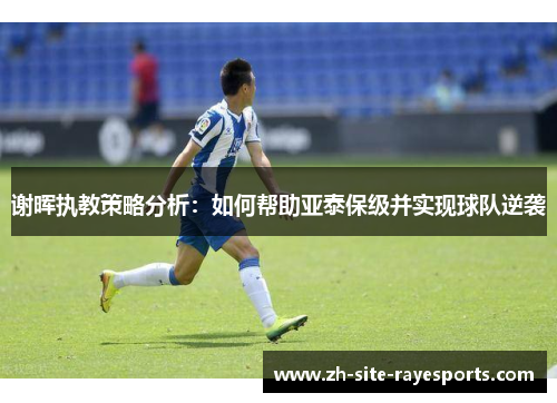 谢晖执教策略分析：如何帮助亚泰保级并实现球队逆袭