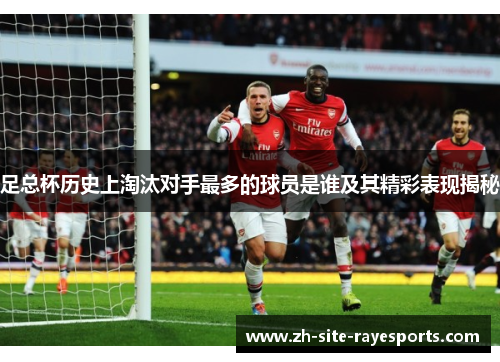 足总杯历史上淘汰对手最多的球员是谁及其精彩表现揭秘