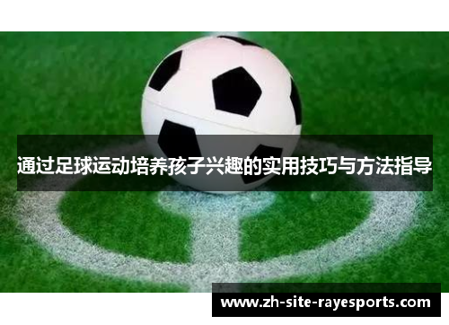 通过足球运动培养孩子兴趣的实用技巧与方法指导