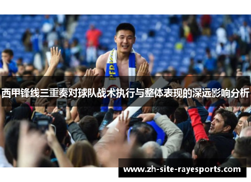 西甲锋线三重奏对球队战术执行与整体表现的深远影响分析