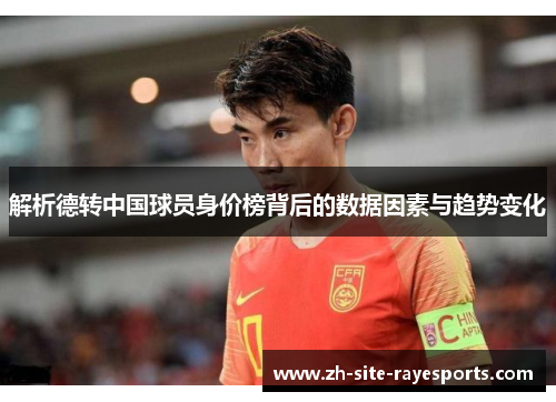 解析德转中国球员身价榜背后的数据因素与趋势变化