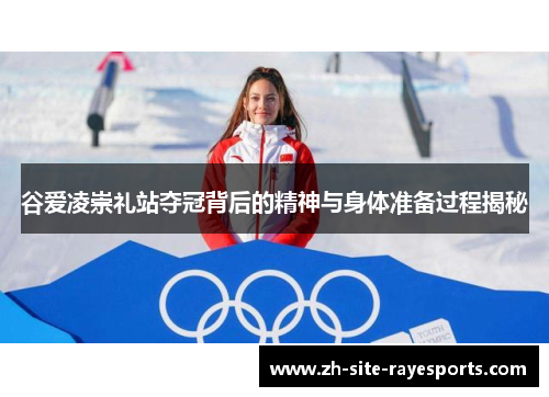 谷爱凌崇礼站夺冠背后的精神与身体准备过程揭秘 谷爱凌崇礼站夺冠背后的精神与身体准备过程揭秘