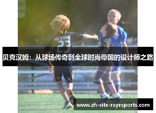 贝克汉姆:从球场传奇到全球时尚帝国的设计师之路 贝克汉姆:从球场传奇到全球时尚帝国的设计师之路