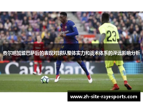 费尔明加盟巴萨后的表现对球队整体实力和战术体系的深远影响分析 费尔明加盟巴萨后的表现对球队整体实力和战术体系的深远影响分析