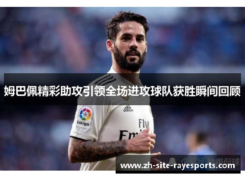 姆巴佩精彩助攻引领全场进攻球队获胜瞬间回顾 姆巴佩精彩助攻引领全场进攻球队获胜瞬间回顾