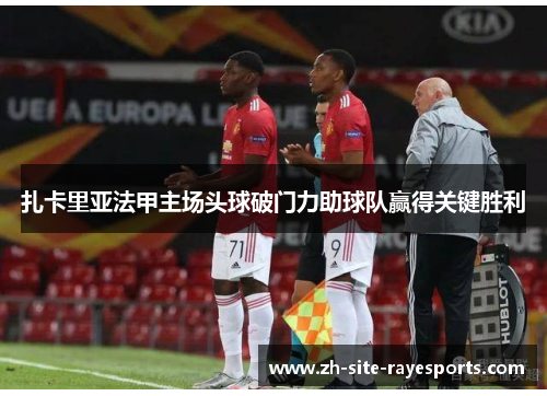 扎卡里亚法甲主场头球破门力助球队赢得关键胜利