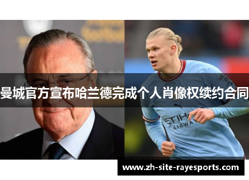 曼城官方宣布哈兰德完成个人肖像权续约合同 曼城官方宣布哈兰德完成个人肖像权续约合同