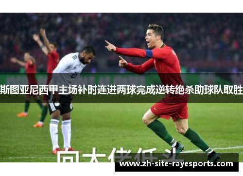 斯图亚尼西甲主场补时连进两球完成逆转绝杀助球队取胜 斯图亚尼西甲主场补时连进两球完成逆转绝杀助球队取胜