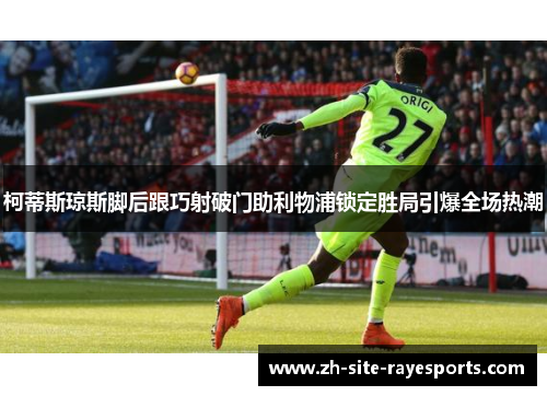 柯蒂斯琼斯脚后跟巧射破门助利物浦锁定胜局引爆全场热潮