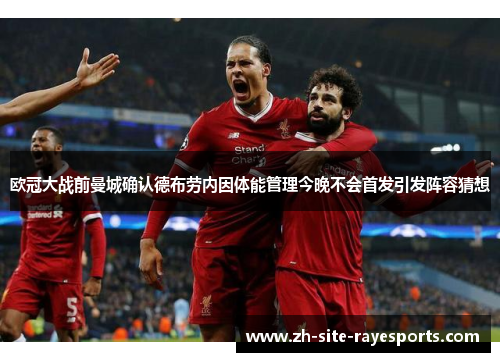 欧冠大战前曼城确认德布劳内因体能管理今晚不会首发引发阵容猜想