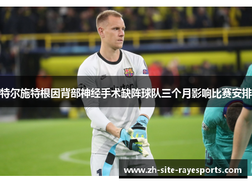 特尔施特根因背部神经手术缺阵球队三个月影响比赛安排
