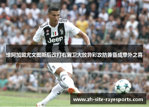 维阿加盟尤文图斯后改打右翼卫大放异彩攻防兼备成意外之喜