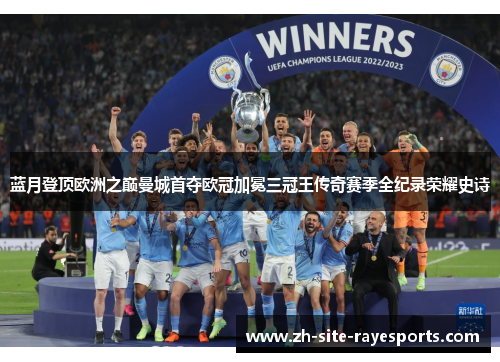 蓝月登顶欧洲之巅曼城首夺欧冠加冕三冠王传奇赛季全纪录荣耀史诗