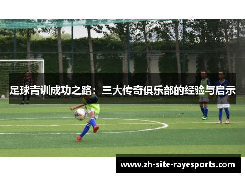 足球青训成功之路：三大传奇俱乐部的经验与启示