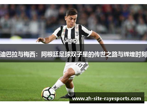 迪巴拉与梅西：阿根廷足球双子星的传世之路与辉煌时刻