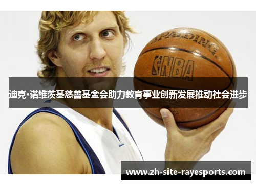 迪克·诺维茨基慈善基金会助力教育事业创新发展推动社会进步