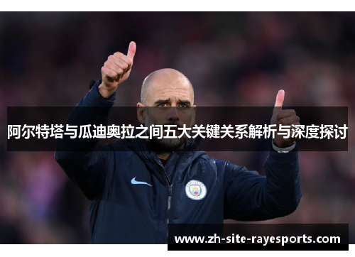 阿尔特塔与瓜迪奥拉之间五大关键关系解析与深度探讨
