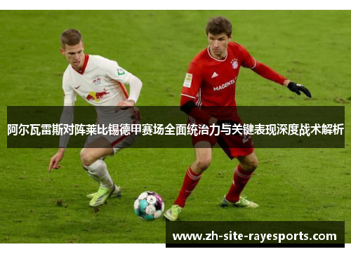 阿尔瓦雷斯对阵莱比锡德甲赛场全面统治力与关键表现深度战术解析