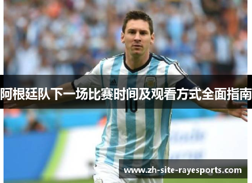 阿根廷队下一场比赛时间及观看方式全面指南