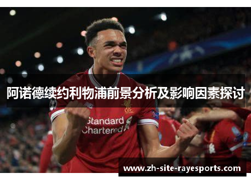 阿诺德续约利物浦前景分析及影响因素探讨 阿诺德续约利物浦前景分析及影响因素探讨