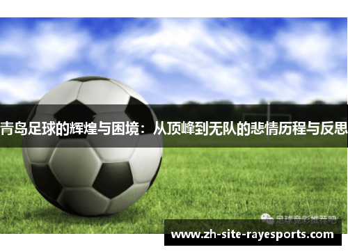 青岛足球的辉煌与困境:从顶峰到无队的悲情历程与反思 青岛足球的辉煌与困境:从顶峰到无队的悲情历程与反思