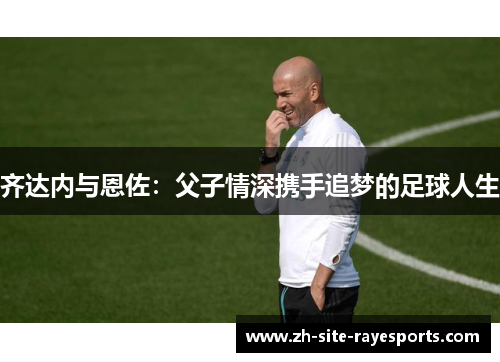 齐达内与恩佐：父子情深携手追梦的足球人生