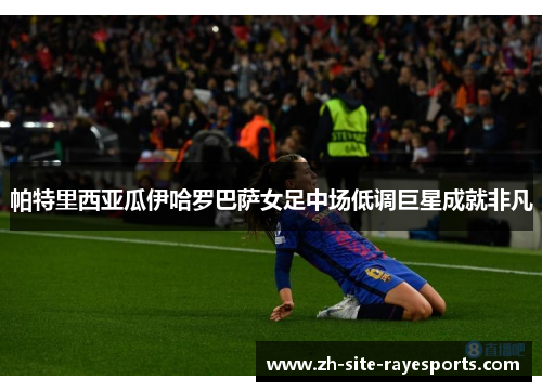 帕特里西亚瓜伊哈罗巴萨女足中场低调巨星成就非凡