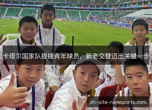 卡塔尔国家队提拔青年球员，新老交替迈出关键一步